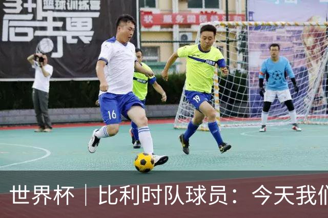 世界杯｜比利时队球员：今天我们用足球说话
