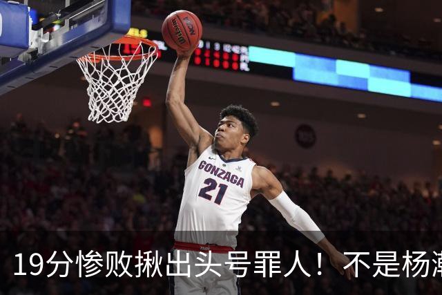 19分惨败揪出头号罪人！不是杨瀚森、胡金秋，全场灾难级发挥